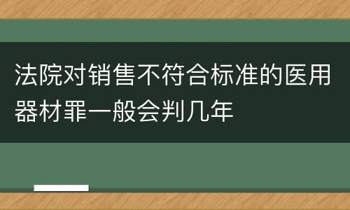 法院对销售不符合标准的医用器材罪一般会判几年