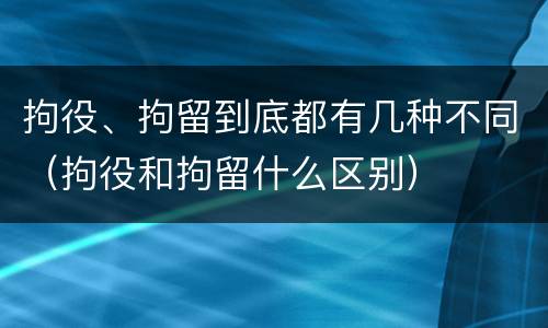 拘役、拘留到底都有几种不同（拘役和拘留什么区别）