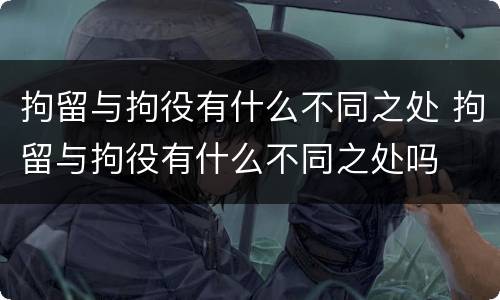 拘留与拘役有什么不同之处 拘留与拘役有什么不同之处吗