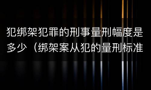 犯绑架犯罪的刑事量刑幅度是多少（绑架案从犯的量刑标准）