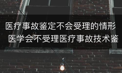 医疗事故鉴定不会受理的情形 医学会不受理医疗事故技术鉴定的情形有哪些
