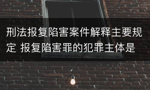 刑法报复陷害案件解释主要规定 报复陷害罪的犯罪主体是