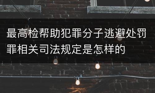最高检帮助犯罪分子逃避处罚罪相关司法规定是怎样的