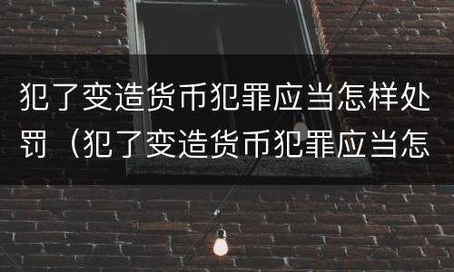 犯了变造货币犯罪应当怎样处罚（犯了变造货币犯罪应当怎样处罚他人）