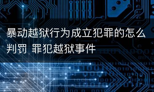 暴动越狱行为成立犯罪的怎么判罚 罪犯越狱事件