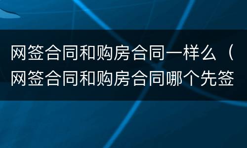 网签合同和购房合同一样么（网签合同和购房合同哪个先签）