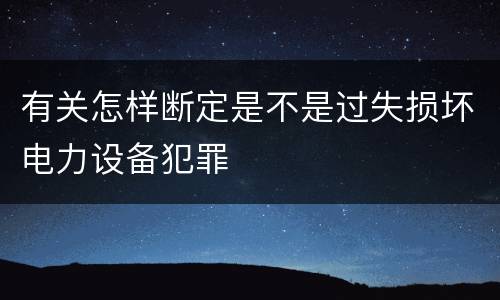 有关怎样断定是不是过失损坏电力设备犯罪