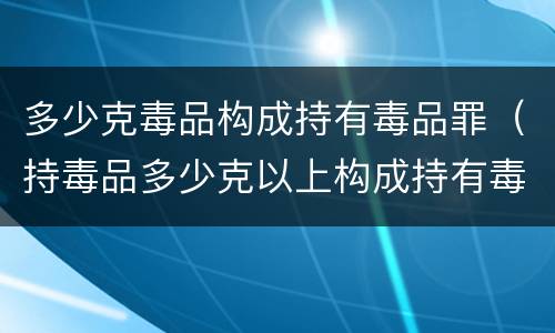 多少克毒品构成持有毒品罪（持毒品多少克以上构成持有毒品罪）