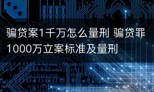 骗贷案1千万怎么量刑 骗贷罪1000万立案标准及量刑