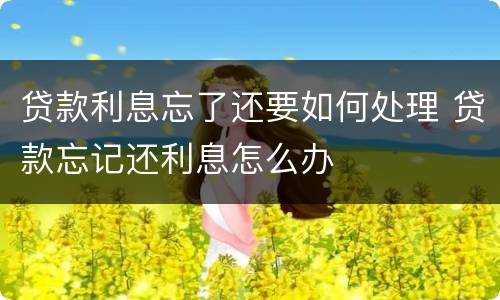 贷款利息忘了还要如何处理 贷款忘记还利息怎么办