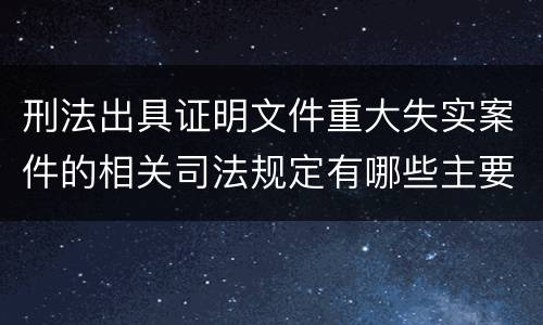 刑法出具证明文件重大失实案件的相关司法规定有哪些主要内容