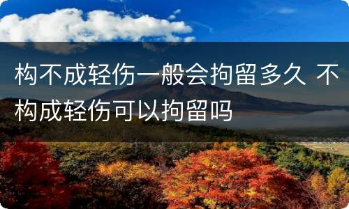 构不成轻伤一般会拘留多久 不构成轻伤可以拘留吗