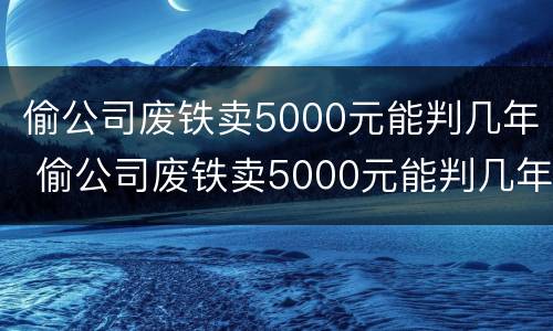 偷公司废铁卖5000元能判几年 偷公司废铁卖5000元能判几年刑