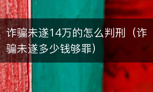 诈骗未遂14万的怎么判刑（诈骗未遂多少钱够罪）