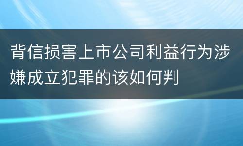背信损害上市公司利益行为涉嫌成立犯罪的该如何判