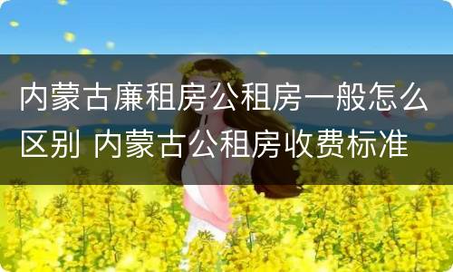 内蒙古廉租房公租房一般怎么区别 内蒙古公租房收费标准