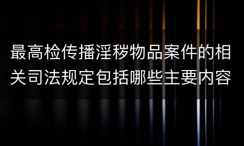 最高检传播淫秽物品案件的相关司法规定包括哪些主要内容