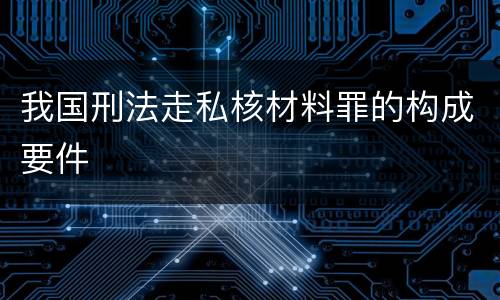 我国刑法走私核材料罪的构成要件