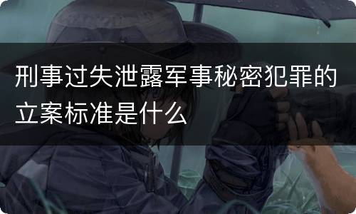 刑事过失泄露军事秘密犯罪的立案标准是什么