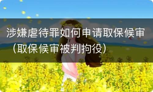 涉嫌虐待罪如何申请取保候审（取保候审被判拘役）