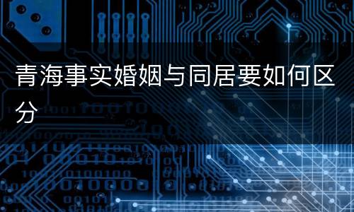 青海事实婚姻与同居要如何区分