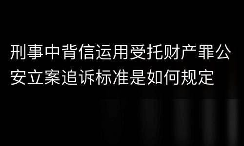 刑事中背信运用受托财产罪公安立案追诉标准是如何规定