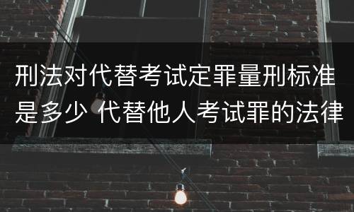 刑法对代替考试定罪量刑标准是多少 代替他人考试罪的法律规定