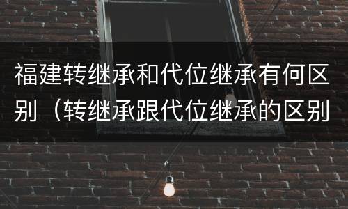福建转继承和代位继承有何区别（转继承跟代位继承的区别）