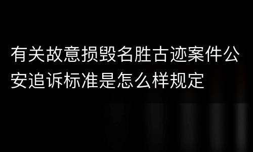 有关故意损毁名胜古迹案件公安追诉标准是怎么样规定
