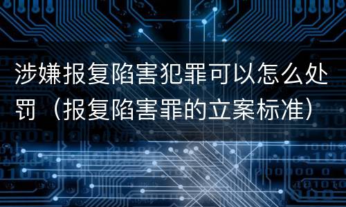 涉嫌报复陷害犯罪可以怎么处罚（报复陷害罪的立案标准）