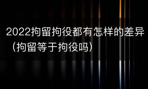2022拘留拘役都有怎样的差异（拘留等于拘役吗）