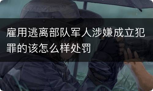 雇用逃离部队军人涉嫌成立犯罪的该怎么样处罚