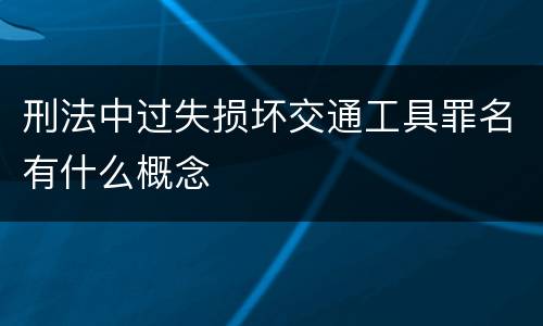 刑法中过失损坏交通工具罪名有什么概念