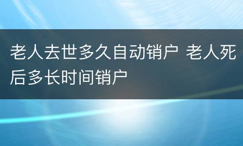 老人去世多久自动销户 老人死后多长时间销户