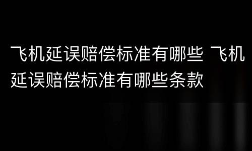 飞机延误赔偿标准有哪些 飞机延误赔偿标准有哪些条款
