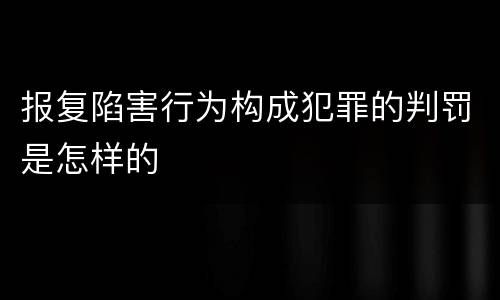 报复陷害行为构成犯罪的判罚是怎样的