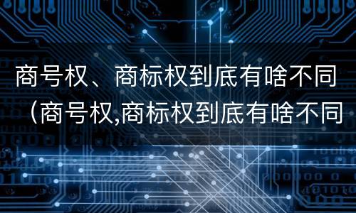 商号权、商标权到底有啥不同（商号权,商标权到底有啥不同吗）