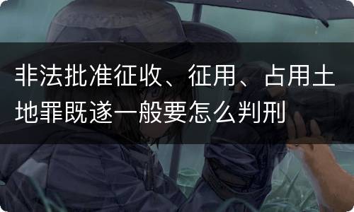 非法批准征收、征用、占用土地罪既遂一般要怎么判刑