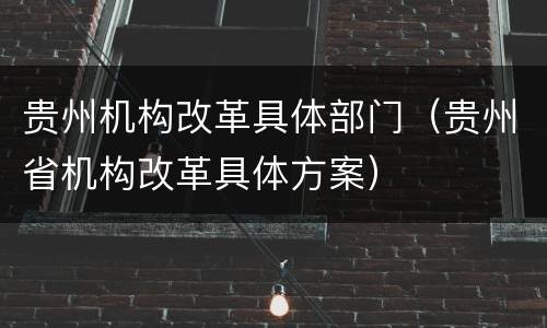 贵州机构改革具体部门（贵州省机构改革具体方案）