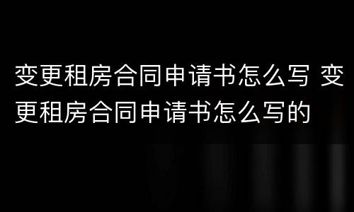变更租房合同申请书怎么写 变更租房合同申请书怎么写的