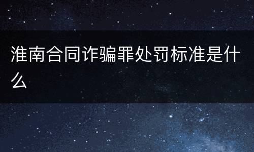 淮南合同诈骗罪处罚标准是什么