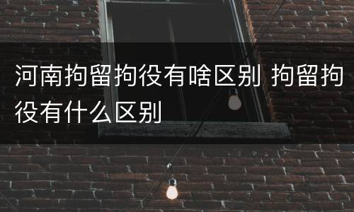 河南拘留拘役有啥区别 拘留拘役有什么区别