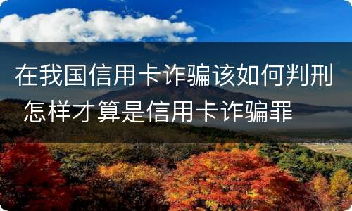 在我国信用卡诈骗该如何判刑 怎样才算是信用卡诈骗罪