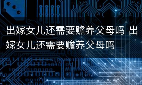 出嫁女儿还需要赡养父母吗 出嫁女儿还需要赡养父母吗