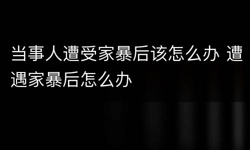 当事人遭受家暴后该怎么办 遭遇家暴后怎么办
