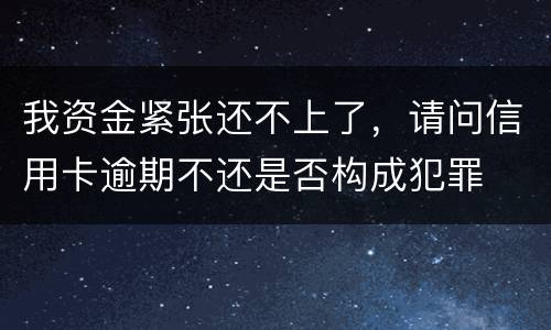 我资金紧张还不上了，请问信用卡逾期不还是否构成犯罪