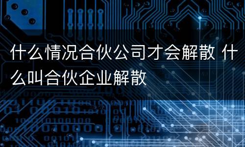 什么情况合伙公司才会解散 什么叫合伙企业解散
