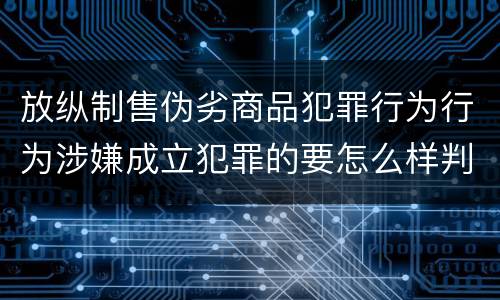 放纵制售伪劣商品犯罪行为行为涉嫌成立犯罪的要怎么样判处
