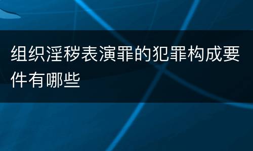 组织淫秽表演罪的犯罪构成要件有哪些