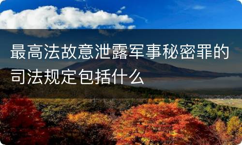 最高法故意泄露军事秘密罪的司法规定包括什么